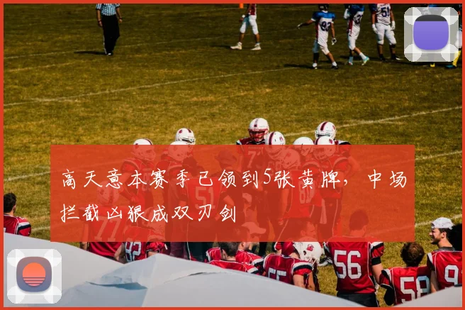 高天意本赛季已领到5张黄牌，中场拦截凶狠成双刃剑