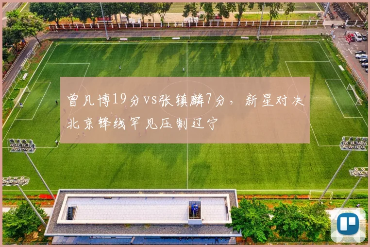 曾凡博19分vs张镇麟7分，新星对决北京锋线罕见压制辽宁