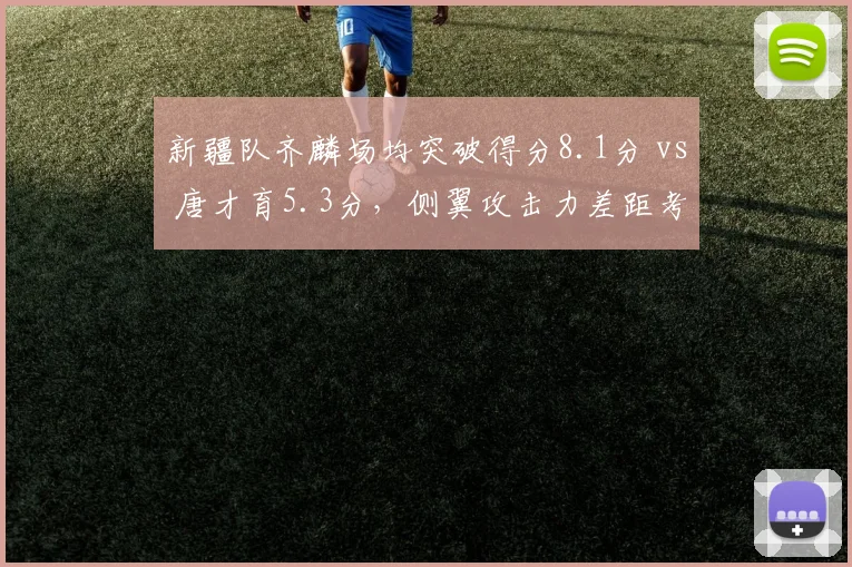 新疆队齐麟场均突破得分8.1分 vs 唐才育5.3分，侧翼攻击力差距考验广州防守