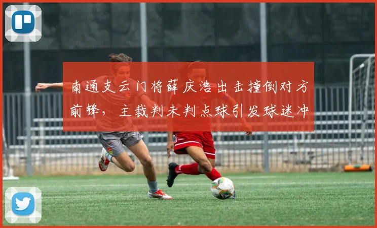 南通支云门将薛庆浩出击撞倒对方前锋，主裁判未判点球引发球迷冲击