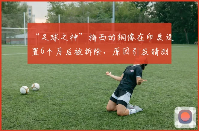 “足球之神”梅西的铜像在印度设置6个月后被拆除，原因引发猜测