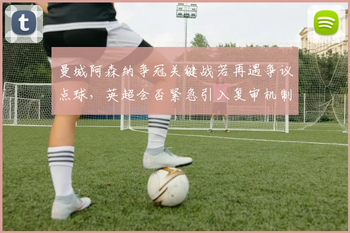 曼城阿森纳争冠关键战若再遇争议点球,英超会否紧急引入复审机制?