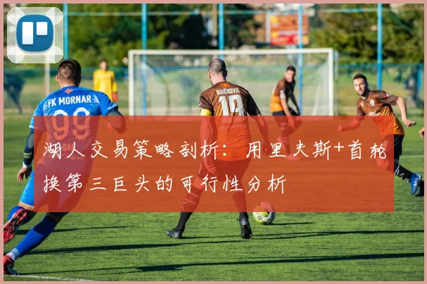 湖人交易策略剖析：用里夫斯+首轮换第三巨头的可行性分析