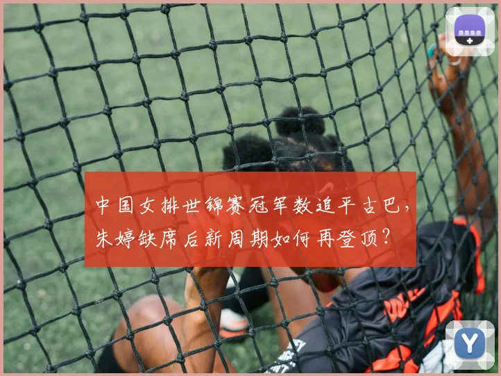 中国女排世锦赛冠军数追平古巴，朱婷缺席后新周期如何再登顶？