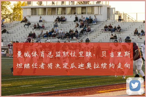 曼城体育总监职位空缺，贝吉里斯坦继任者将决定瓜迪奥拉续约走向