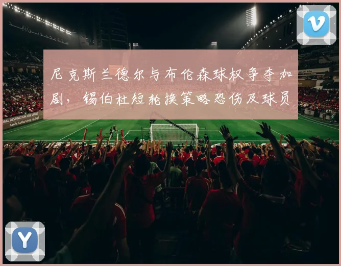 尼克斯兰德尔与布伦森球权争夺加剧,锡伯杜短轮换策略恐伤及球员健康