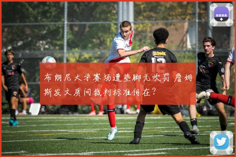 布朗尼大学赛场遭垫脚无吹罚 詹姆斯发文质问裁判标准何在？