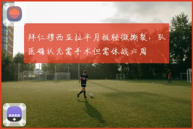 拜仁穆西亚拉半月板轻微撕裂，队医确认无需手术但需休战六周